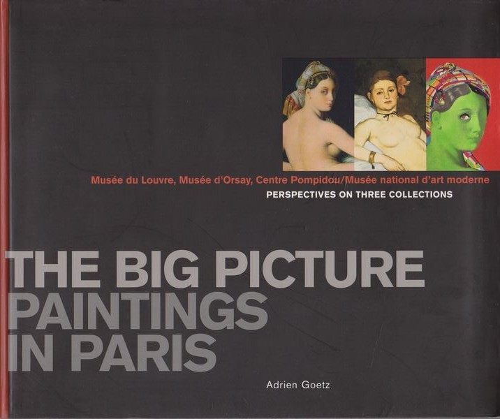 The big picture : paintings in Paris : Musee du Louvre, Musee d'Orsay, Centre Pompidou, Musee national d'art moderne : perspectives on three collections.