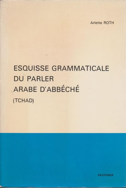 Esquisse grammaticale du parler arabe d'Abbeche : Tchad. (Atlas linguistique de monde arabe ; Materiaux ; 4 ; Comptes rendus du Groupe linguistique d'etudes chamito-semitiques ; Supplement ; 8)