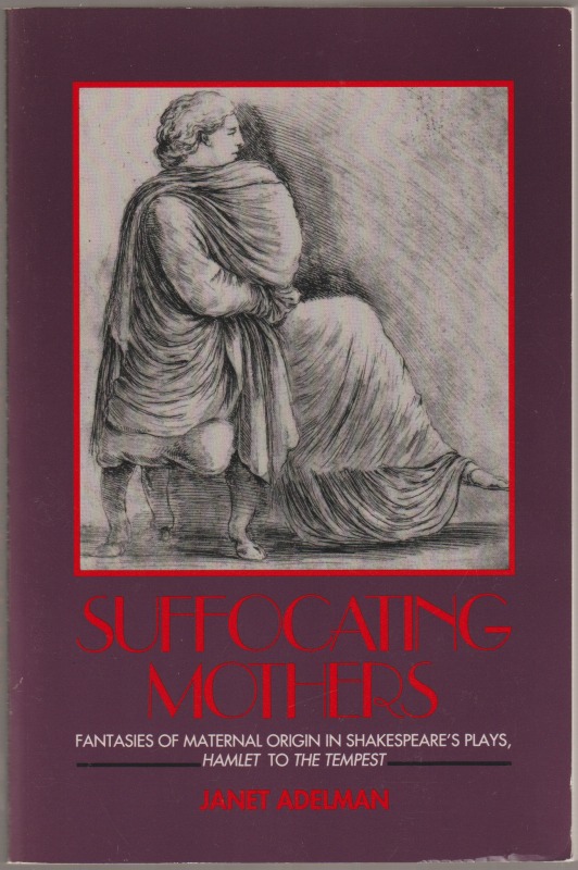 Suffocating mothers : fantasies of maternal origin in Shakespeare's plays, Hamlet to the Tempest Suffocating mothers : fantasies of maternal origin in Shakespeare's plays, Hamlet to the Tempest