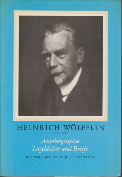 Heinrich Wolfflin 1864-1945 : Autobiographie, Tagebucher und Briefe Heinrich Wolfflin 1864-1945 : Autobiographie, Tagebucher und Briefe